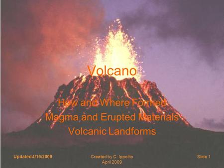 Updated 4/16/2009Created by C. Ippolito April 2009 Slide 1 Volcano How and Where Formed Magma and Erupted Materials Volcanic Landforms.
