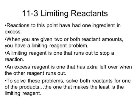 11-3 Limiting Reactants Reactions to this point have had one ingredient in excess. When you are given two or both reactant amounts, you have a limiting.