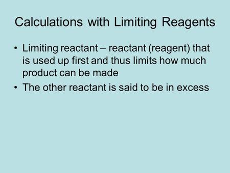 Calculations with Limiting Reagents Limiting reactant – reactant (reagent) that is used up first and thus limits how much product can be made The other.