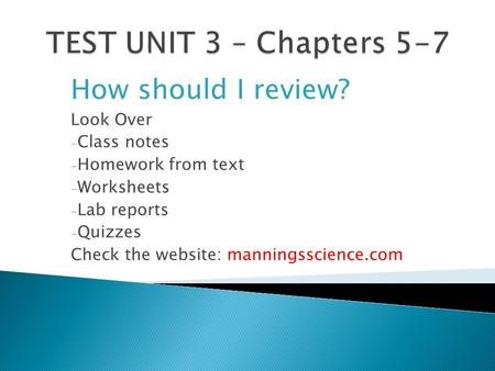 How should I review? Look Over - Class notes - Homework from text - Worksheets - Lab reports - Quizzes Check the website: manningsscience.com.