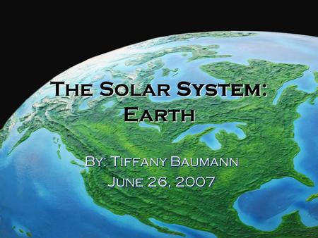 The Solar System: Earth By: Tiffany Baumann June 26, 2007.