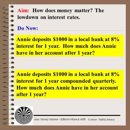 Aim: Money Matters – Effective Rate & APR Course: Math Literacy Aim: How does money matter? The lowdown on interest rates. Do Now: Annie deposits $1000.