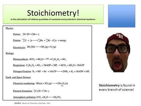 Stoichiometry! is the calculation of relative quantities of reactants and products in chemical reactions. SOURCE: Hands on Chemistry Activities…Herr Stoichiometry.