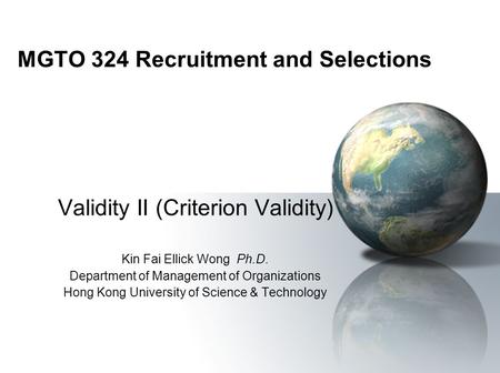 MGTO 324 Recruitment and Selections Validity II (Criterion Validity) Kin Fai Ellick Wong Ph.D. Department of Management of Organizations Hong Kong University.