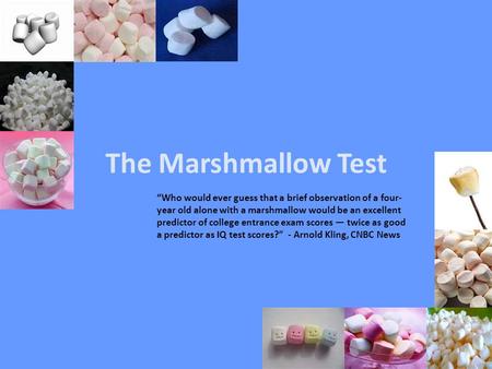 The Marshmallow Test “Who would ever guess that a brief observation of a four-year old alone with a marshmallow would be an excellent predictor of college.