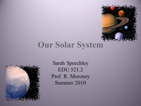 Our Solar System Sarah Speechley EDU 521.2 Prof. R. Moroney Summer 2010.
