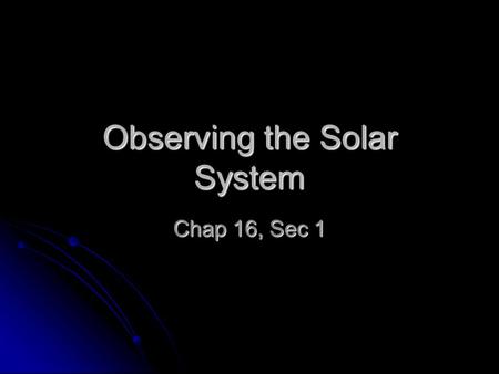 Observing the Solar System Chap 16, Sec 1. Chap 16 Sec 1 Essential Questions 1. What are the geocentric and heliocentric systems? 2. How did Copernicus,