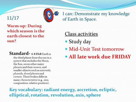 11/17 Warm-up: During which season is the earth closest to the sun? Class activities Study day Mid-Unit Test tomorrow All late work due FRIDAY I can: Demonstrate.