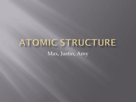 Atomic Structure Max, Justin, Amy.