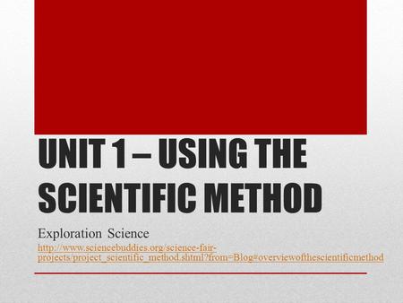 UNIT 1 – USING THE SCIENTIFIC METHOD Exploration Science  projects/project_scientific_method.shtml?from=Blog#overviewofthescientificmethod.