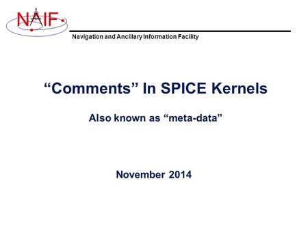Navigation and Ancillary Information Facility NIF “Comments” In SPICE Kernels Also known as “meta-data” November 2014.