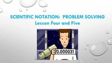 SCIENTIFIC NOTATION: PROBLEM SOLVING Lesson Four and Five.