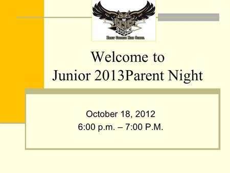 Welcome to Junior 2013Parent Night October 18, 2012 6:00 p.m. – 7:00 P.M.