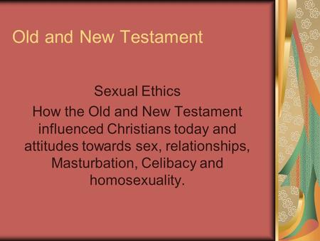 Old and New Testament Sexual Ethics How the Old and New Testament influenced Christians today and attitudes towards sex, relationships, Masturbation, Celibacy.