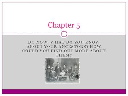 DO NOW: WHAT DO YOU KNOW ABOUT YOUR ANCESTORS? HOW COULD YOU FIND OUT MORE ABOUT THEM? Chapter 5.