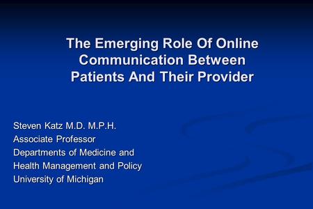 The Emerging Role Of Online Communication Between Patients And Their Provider Steven Katz M.D. M.P.H. Associate Professor Departments of Medicine and Health.