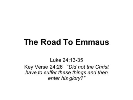 The Road To Emmaus Luke 24:13-35 Key Verse 24:26 “Did not the Christ have to suffer these things and then enter his glory?”
