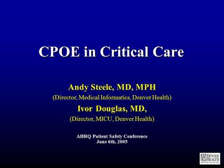 CPOE in Critical Care Andy Steele, MD, MPH (Director, Medical Informatics, Denver Health) Ivor Douglas, MD, (Director, MICU, Denver Health) AHRQ Patient.