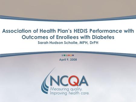 Association of Health Plan’s HEDIS Performance with Outcomes of Enrollees with Diabetes Sarah Hudson Scholle, MPH, DrPH April 9, 2008.