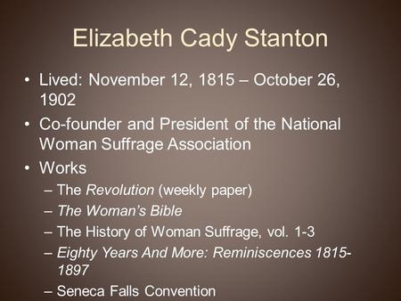 Elizabeth Cady Stanton Lived: November 12, 1815 – October 26, 1902 Co-founder and President of the National Woman Suffrage Association Works –The Revolution.