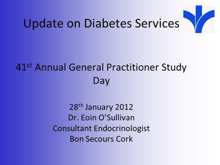 Update on Diabetes Services 41 st Annual General Practitioner Study Day 28 th January 2012 Dr. Eoin O’Sullivan Consultant Endocrinologist Bon Secours Cork.