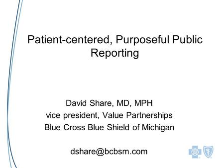 Patient-centered, Purposeful Public Reporting David Share, MD, MPH vice president, Value Partnerships Blue Cross Blue Shield of Michigan