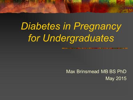Diabetes in Pregnancy for Undergraduates Max Brinsmead MB BS PhD May 2015.