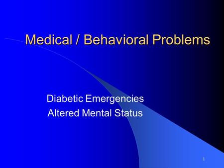 1 Medical / Behavioral Problems Diabetic Emergencies Altered Mental Status.