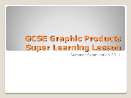 GCSE Graphic Products Super Learning Lesson Summer Examination 2011.
