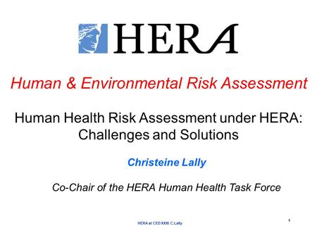 HERA at CED XXXI C.Lally 1 Human & Environmental Risk Assessment Human Health Risk Assessment under HERA: Challenges and Solutions Christeine Lally Co-Chair.