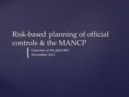 { Risk-based planning of official controls & the MANCP Outcome of the pilot-WG November 2011.