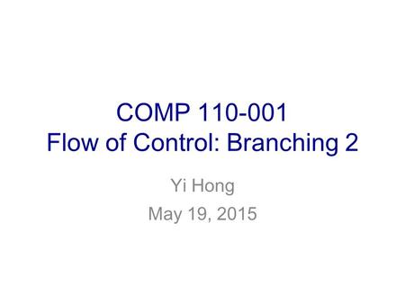 COMP 110-001 Flow of Control: Branching 2 Yi Hong May 19, 2015.