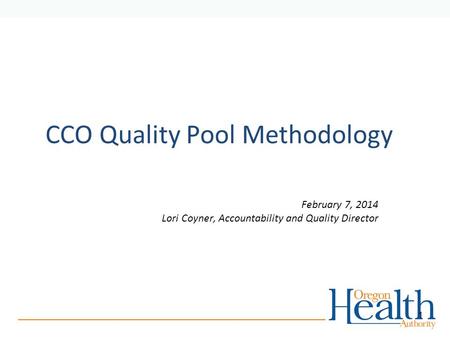 CCO Quality Pool Methodology February 7, 2014 Lori Coyner, Accountability and Quality Director 1.