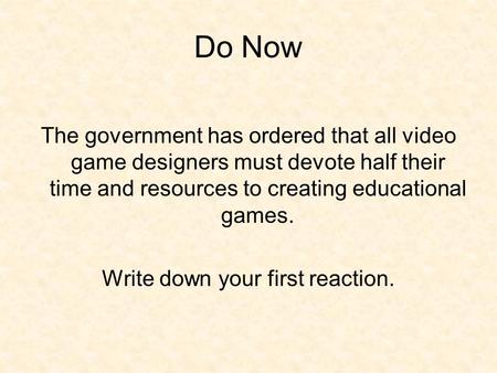 Do Now The government has ordered that all video game designers must devote half their time and resources to creating educational games. Write down your.