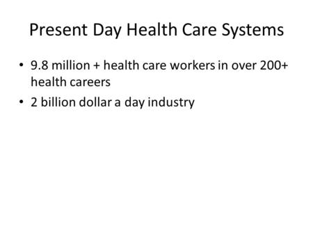 Present Day Health Care Systems 9.8 million + health care workers in over 200+ health careers 2 billion dollar a day industry.