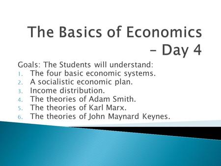 Goals: The Students will understand: 1. The four basic economic systems. 2. A socialistic economic plan. 3. Income distribution. 4. The theories of Adam.