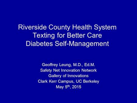 Riverside County Health System Texting for Better Care Diabetes Self-Management Geoffrey Leung, M.D., Ed.M. Safety Net Innovation Network Gallery of Innovations.