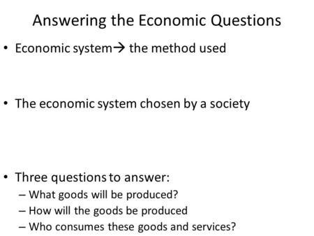 Answering the Economic Questions Economic system  the method used The economic system chosen by a society Three questions to answer: – What goods will.
