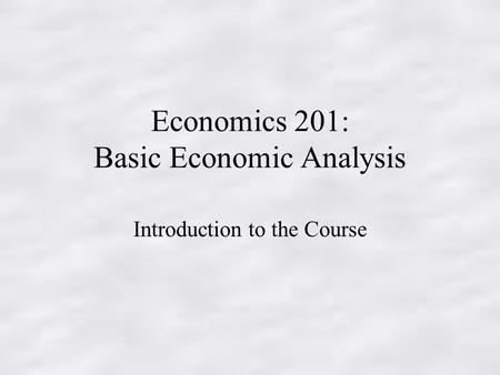 Economics 201: Basic Economic Analysis Introduction to the Course.