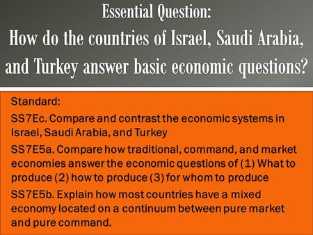Essential Question: How do the countries of Israel, Saudi Arabia, and Turkey answer basic economic questions? Standard: SS7Ec. Compare and contrast the.
