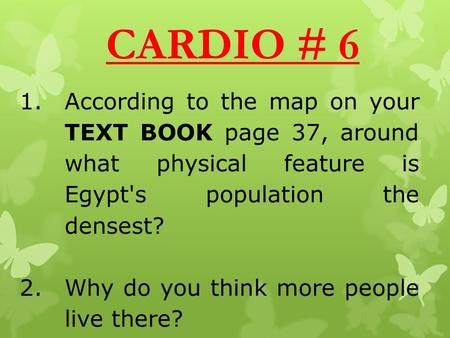 CARDIO # 6 1.According to the map on your TEXT BOOK page 37, around what physical feature is Egypt's population the densest? 2.Why do you think more people.