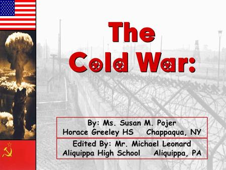 The Cold War: The Cold War: By: Ms. Susan M. Pojer Horace Greeley HS Chappaqua, NY Edited By: Mr. Michael Leonard Aliquippa High School Aliquippa, PA.