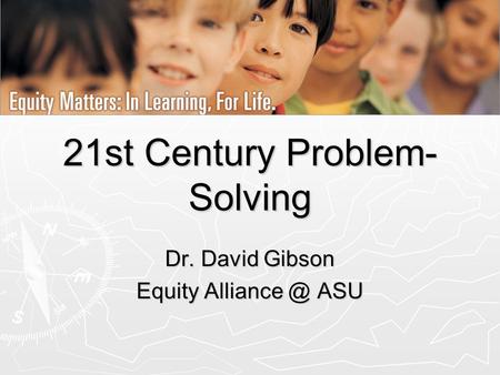 21st Century Problem- Solving Dr. David Gibson Equity ASU.