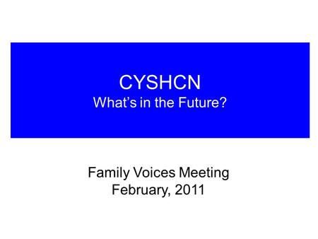 CYSHCN What’s in the Future? Family Voices Meeting February, 2011.