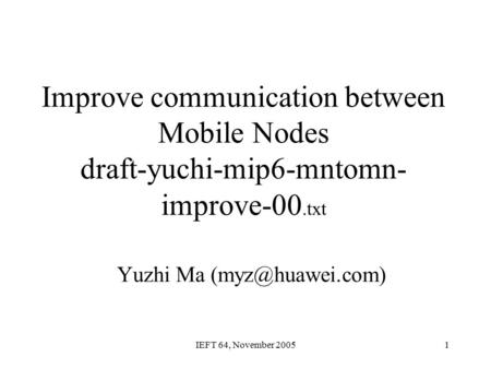IEFT 64, November 20051 Improve communication between Mobile Nodes draft-yuchi-mip6-mntomn- improve-00.txt Yuzhi Ma