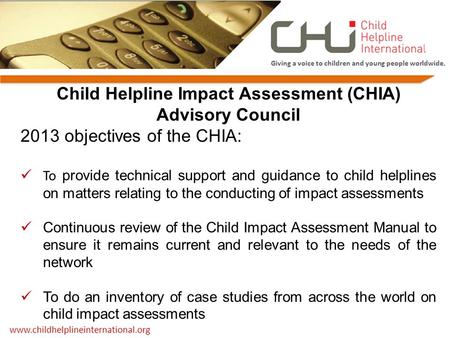Child Helpline Impact Assessment (CHIA) Advisory Council 2013 objectives of the CHIA: To provide technical support and guidance to child helplines on matters.