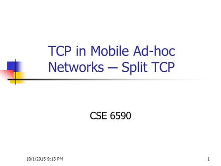 10/1/2015 9:14 PM1 TCP in Mobile Ad-hoc Networks ─ Split TCP CSE 6590.