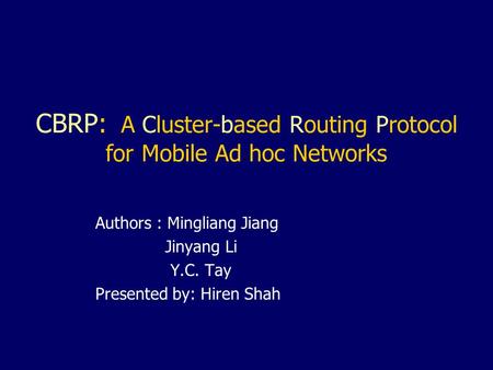 CBRP: A Cluster-based Routing Protocol for Mobile Ad hoc Networks Authors : Mingliang Jiang Jinyang Li Y.C. Tay Presented by: Hiren Shah.