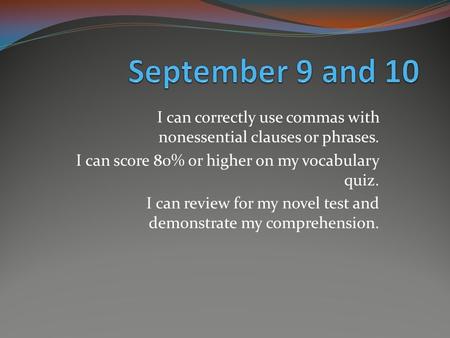 I can correctly use commas with nonessential clauses or phrases. I can score 80% or higher on my vocabulary quiz. I can review for my novel test and demonstrate.