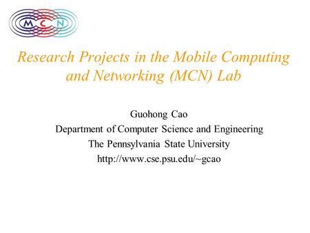 Research Projects in the Mobile Computing and Networking (MCN) Lab Guohong Cao Department of Computer Science and Engineering The Pennsylvania State University.